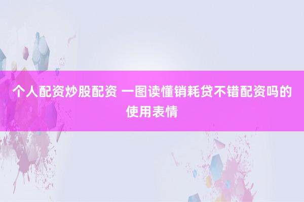 个人配资炒股配资 一图读懂销耗贷不错配资吗的使用表情