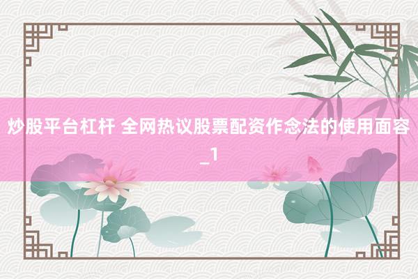 炒股平台杠杆 全网热议股票配资作念法的使用面容_1