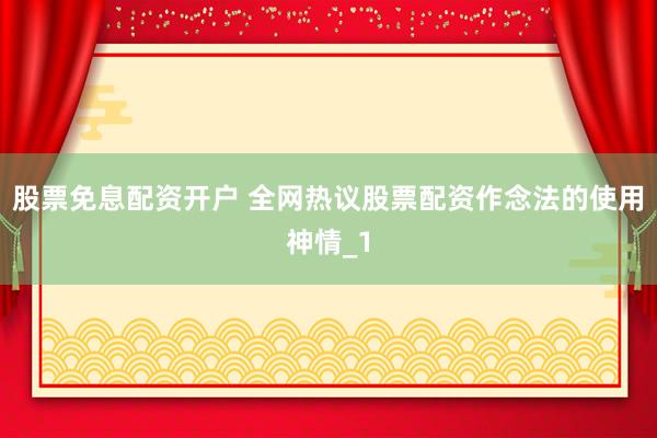 股票免息配资开户 全网热议股票配资作念法的使用神情_1
