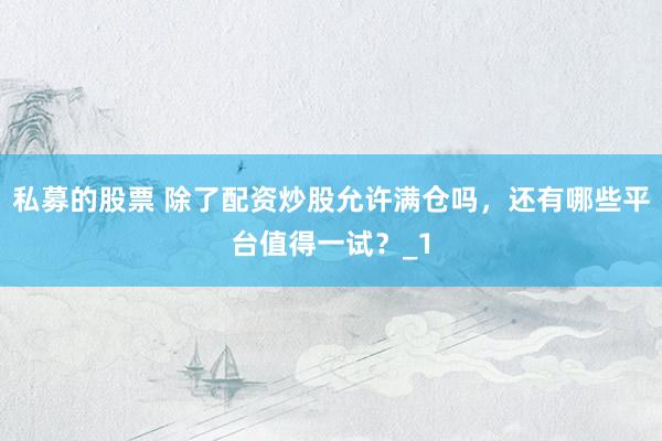 私募的股票 除了配资炒股允许满仓吗，还有哪些平台值得一试？_1