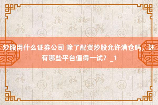 炒股用什么证券公司 除了配资炒股允许满仓吗，还有哪些平台值得一试？_1