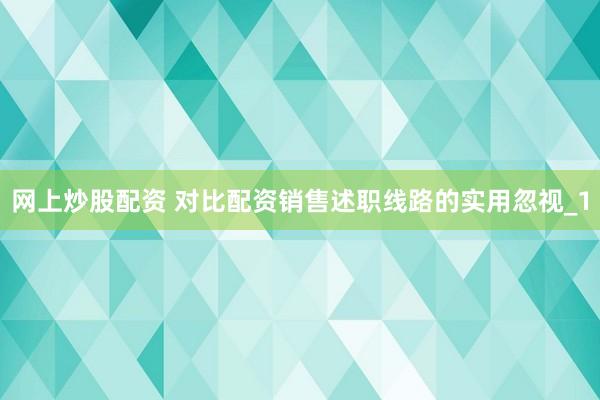 网上炒股配资 对比配资销售述职线路的实用忽视_1