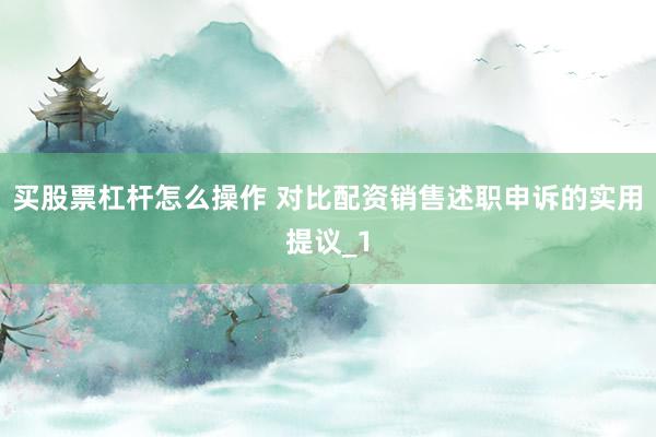 买股票杠杆怎么操作 对比配资销售述职申诉的实用提议_1