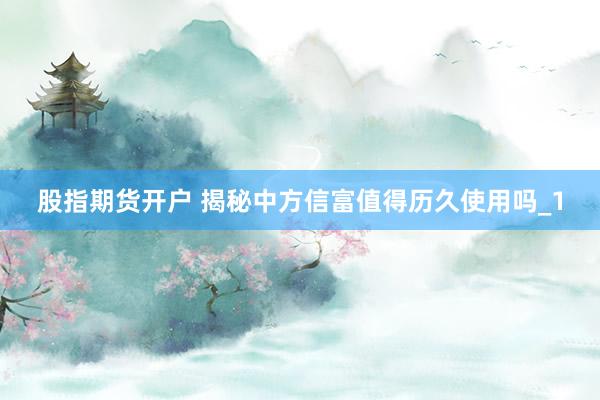 股指期货开户 揭秘中方信富值得历久使用吗_1