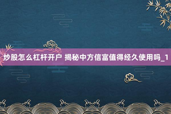 炒股怎么杠杆开户 揭秘中方信富值得经久使用吗_1