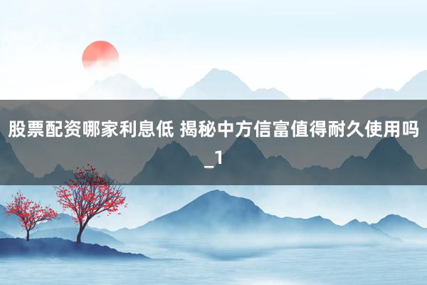 股票配资哪家利息低 揭秘中方信富值得耐久使用吗_1