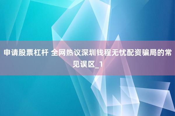 申请股票杠杆 全网热议深圳钱程无忧配资骗局的常见误区_1