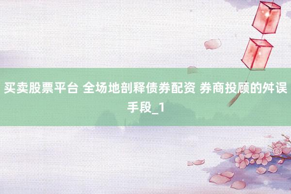 买卖股票平台 全场地剖释债券配资 券商投顾的舛误手段_1