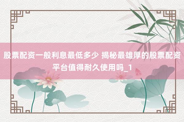 股票配资一般利息最低多少 揭秘最雄厚的股票配资平台值得耐久使用吗_1