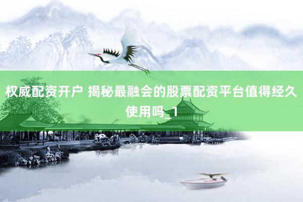 权威配资开户 揭秘最融会的股票配资平台值得经久使用吗_1