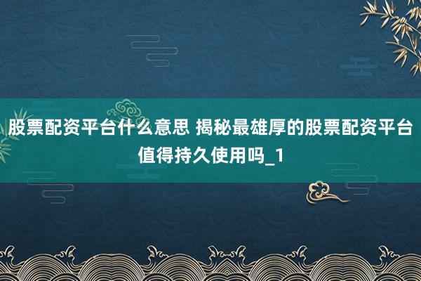 股票配资平台什么意思 揭秘最雄厚的股票配资平台值得持久使用吗_1