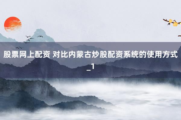 股票网上配资 对比内蒙古炒股配资系统的使用方式_1
