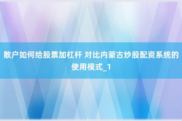 散户如何给股票加杠杆 对比内蒙古炒股配资系统的使用模式_1