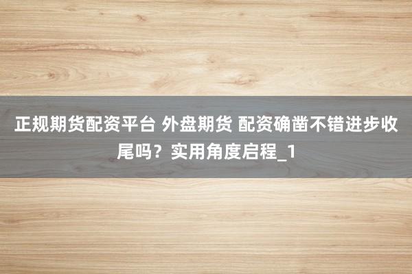 正规期货配资平台 外盘期货 配资确凿不错进步收尾吗？实用角度启程_1
