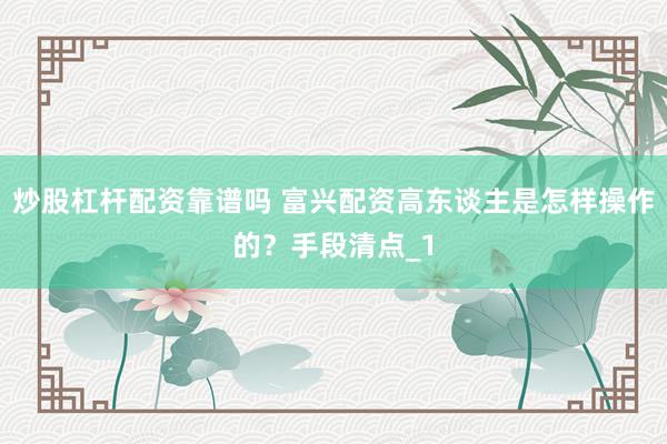 炒股杠杆配资靠谱吗 富兴配资高东谈主是怎样操作的？手段清点_1