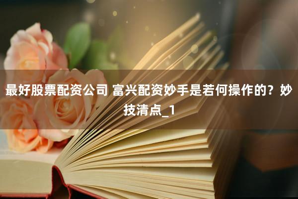 最好股票配资公司 富兴配资妙手是若何操作的？妙技清点_1