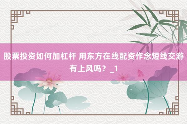 股票投资如何加杠杆 用东方在线配资作念短线交游有上风吗？_1