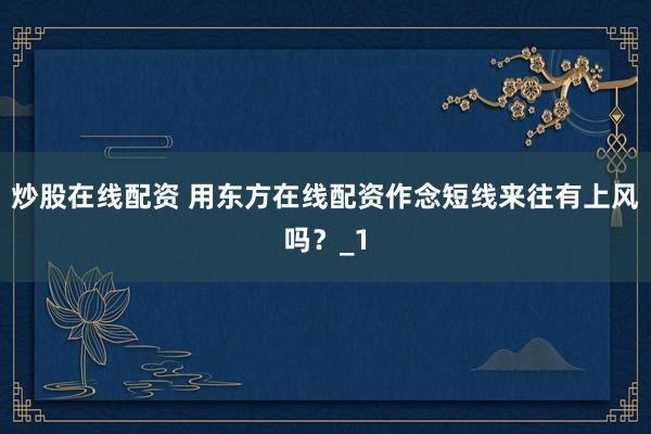 炒股在线配资 用东方在线配资作念短线来往有上风吗？_1