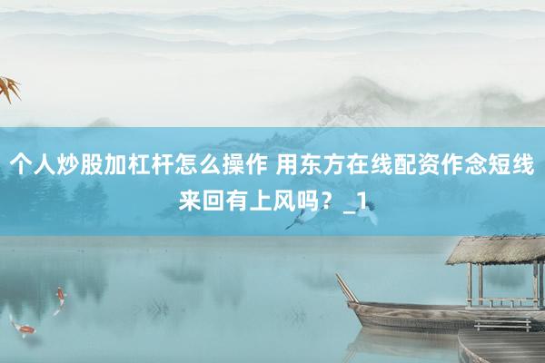 个人炒股加杠杆怎么操作 用东方在线配资作念短线来回有上风吗？_1