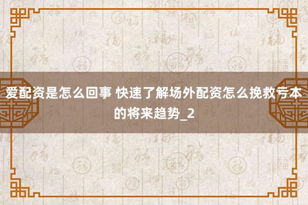 爱配资是怎么回事 快速了解场外配资怎么挽救亏本的将来趋势_2