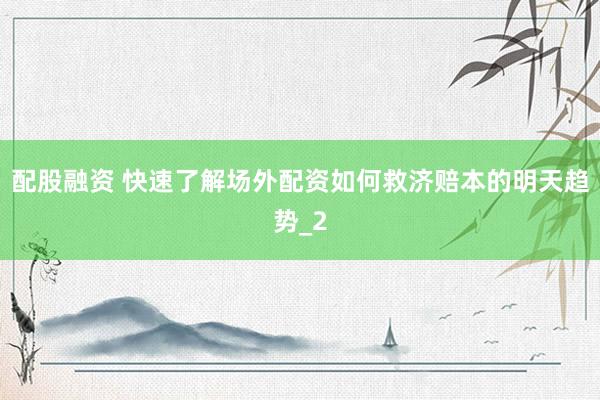 配股融资 快速了解场外配资如何救济赔本的明天趋势_2
