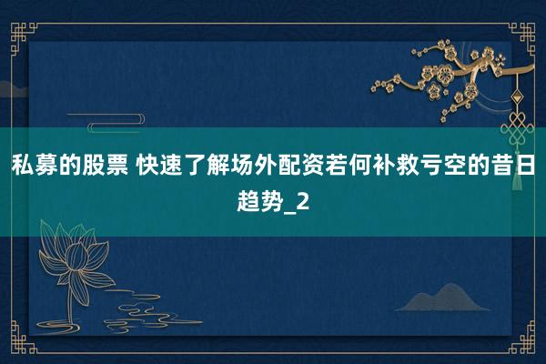 私募的股票 快速了解场外配资若何补救亏空的昔日趋势_2