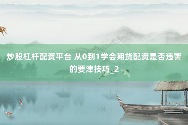 炒股杠杆配资平台 从0到1学会期货配资是否违警的要津技巧_2
