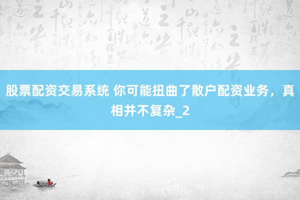股票配资交易系统 你可能扭曲了散户配资业务，真相并不复杂_2