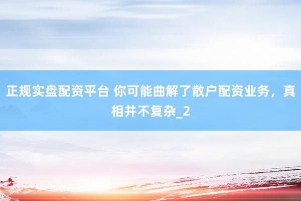 正规实盘配资平台 你可能曲解了散户配资业务，真相并不复杂_2