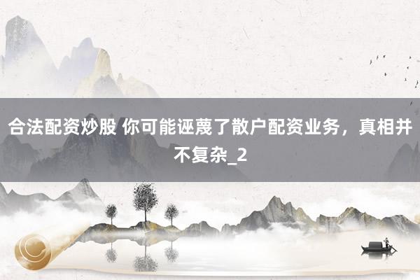 合法配资炒股 你可能诬蔑了散户配资业务，真相并不复杂_2