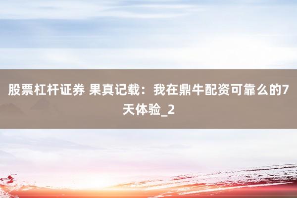 股票杠杆证券 果真记载：我在鼎牛配资可靠么的7天体验_2