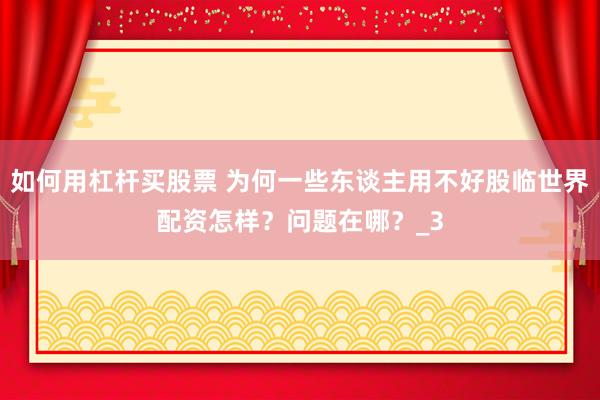 如何用杠杆买股票 为何一些东谈主用不好股临世界配资怎样？问题在哪？_3