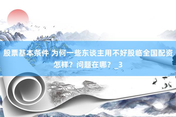股票基本条件 为何一些东谈主用不好股临全国配资怎样？问题在哪？_3