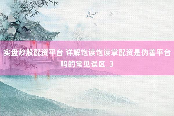 实盘炒股配资平台 详解饱读饱读掌配资是伪善平台吗的常见误区_3