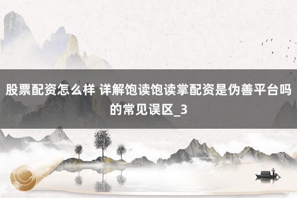 股票配资怎么样 详解饱读饱读掌配资是伪善平台吗的常见误区_3