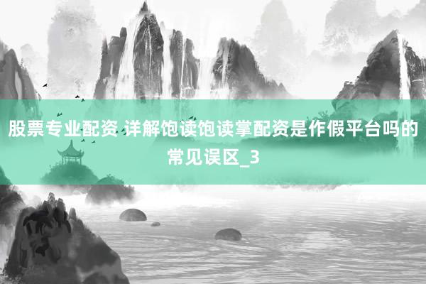 股票专业配资 详解饱读饱读掌配资是作假平台吗的常见误区_3