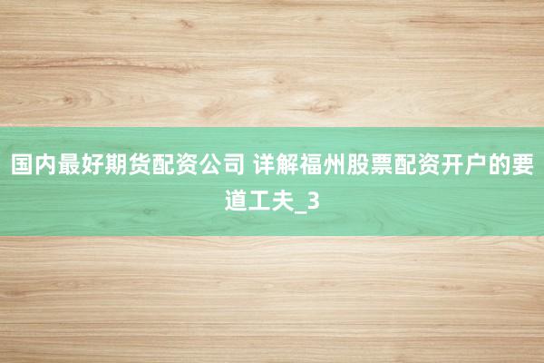 国内最好期货配资公司 详解福州股票配资开户的要道工夫_3