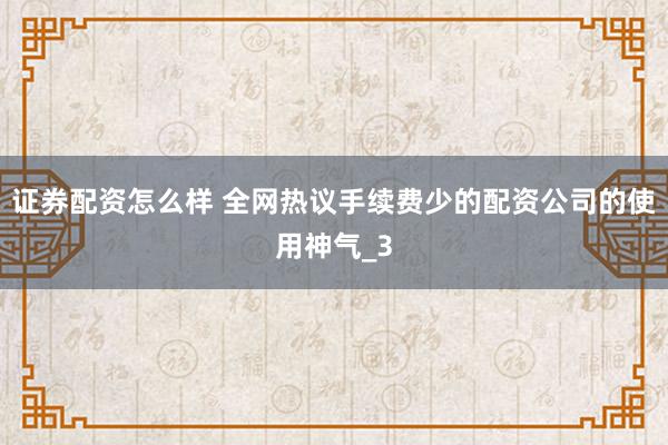 证券配资怎么样 全网热议手续费少的配资公司的使用神气_3