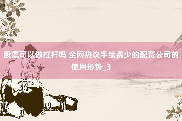 股票可以做杠杆吗 全网热议手续费少的配资公司的使用形势_3