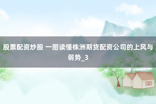 股票配资炒股 一图读懂株洲期货配资公司的上风与弱势_3