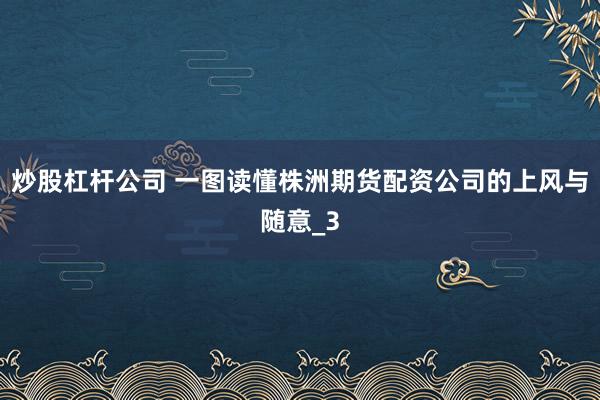 炒股杠杆公司 一图读懂株洲期货配资公司的上风与随意_3