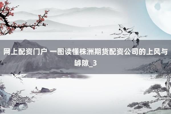 网上配资门户 一图读懂株洲期货配资公司的上风与罅隙_3