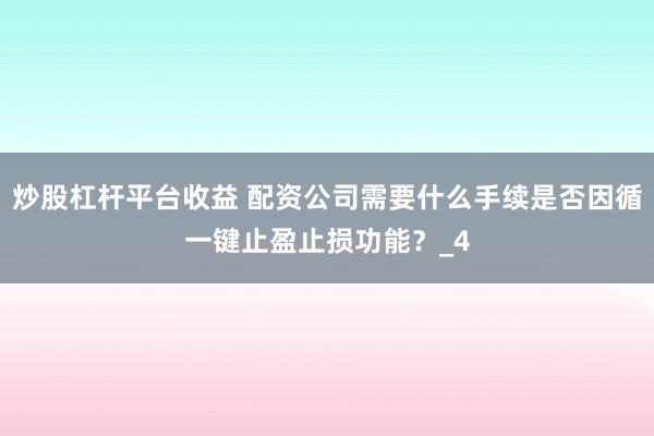 炒股杠杆平台收益 配资公司需要什么手续是否因循一键止盈止损功能？_4