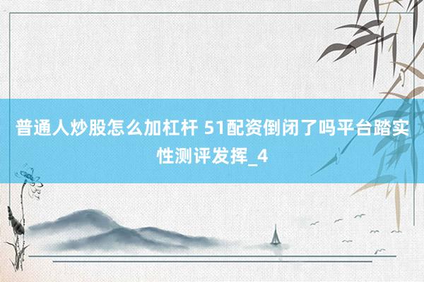 普通人炒股怎么加杠杆 51配资倒闭了吗平台踏实性测评发挥_4