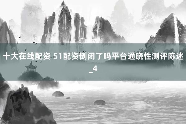 十大在线配资 51配资倒闭了吗平台通晓性测评陈述_4
