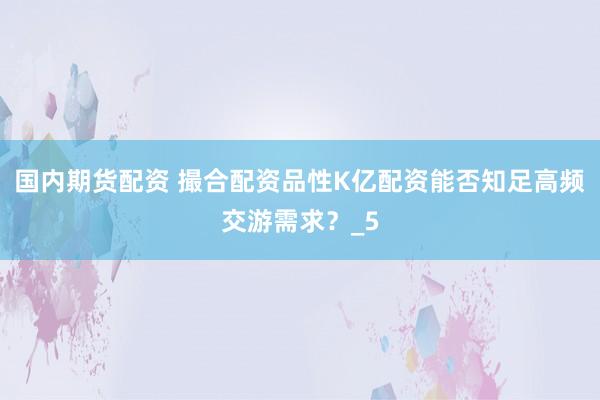 国内期货配资 撮合配资品性K亿配资能否知足高频交游需求？_5
