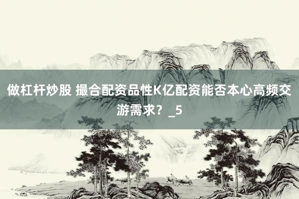 做杠杆炒股 撮合配资品性K亿配资能否本心高频交游需求？_5