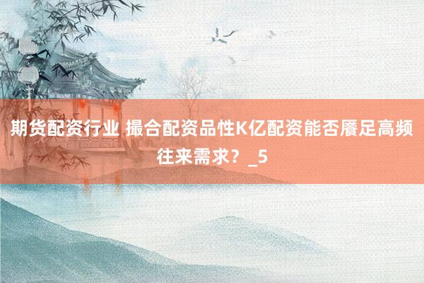 期货配资行业 撮合配资品性K亿配资能否餍足高频往来需求？_5