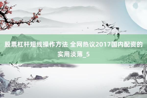 股票杠杆短线操作方法 全网热议2017国内配资的实用淡薄_5