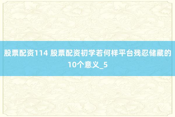 股票配资114 股票配资初学若何样平台残忍储藏的10个意义_5